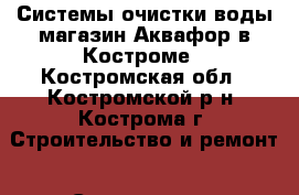 Системы очистки воды магазин Аквафор в Костроме - Костромская обл., Костромской р-н, Кострома г. Строительство и ремонт » Сантехника   
